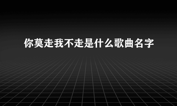 你莫走我不走是什么歌曲名字