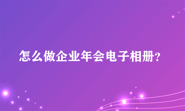 怎么做企业年会电子相册？