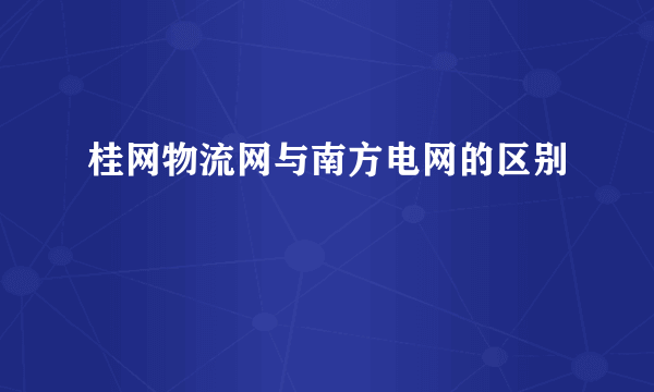 桂网物流网与南方电网的区别