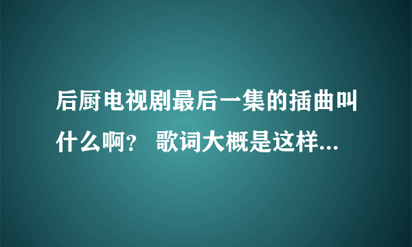 后厨电视剧最后一集的插曲叫什么啊？ 歌词大概是这样的 时间仿佛定格在这一刻，忽然看见了生活的颜色。