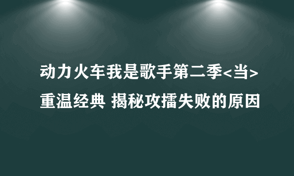 动力火车我是歌手第二季<当>重温经典 揭秘攻擂失败的原因