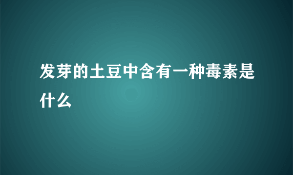 发芽的土豆中含有一种毒素是什么