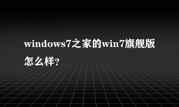 windows7之家的win7旗舰版怎么样？