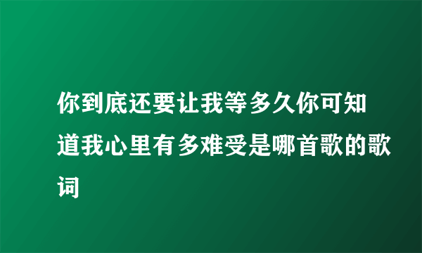 你到底还要让我等多久你可知道我心里有多难受是哪首歌的歌词