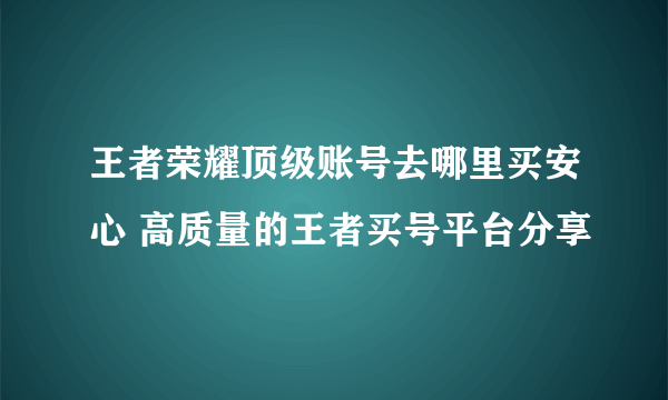 王者荣耀顶级账号去哪里买安心 高质量的王者买号平台分享