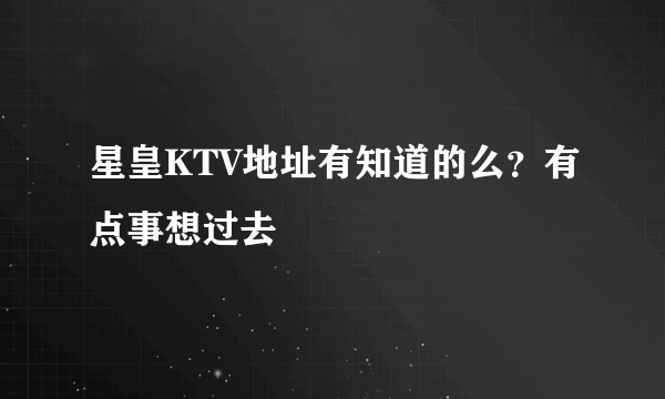 星皇KTV地址有知道的么？有点事想过去