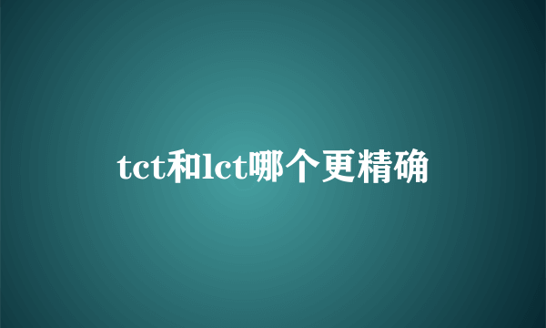 tct和lct哪个更精确