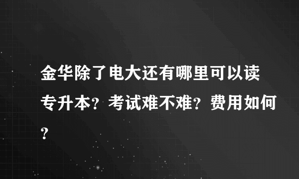 金华除了电大还有哪里可以读专升本？考试难不难？费用如何？