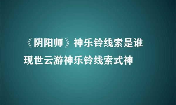 《阴阳师》神乐铃线索是谁 现世云游神乐铃线索式神