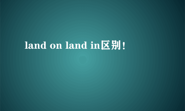 land on land in区别！