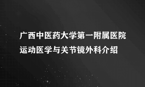 广西中医药大学第一附属医院运动医学与关节镜外科介绍