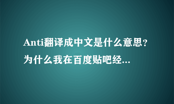 Anti翻译成中文是什么意思？为什么我在百度贴吧经常发现有“anti张杰吧”“anti宋茜吧”“anti鹿晗吧”“anti吴亦凡吧”“anti刘忻吧”“anti林允儿吧”等很多“anti某某明星吧”这是怎么回事啊？这些人建这些吧目的又是什么？为什么要建这个吧？他在建这个吧又在想些