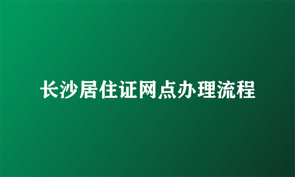 长沙居住证网点办理流程