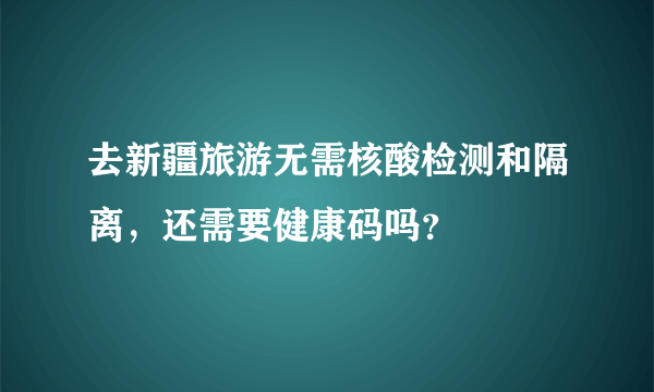 去新疆旅游无需核酸检测和隔离，还需要健康码吗？