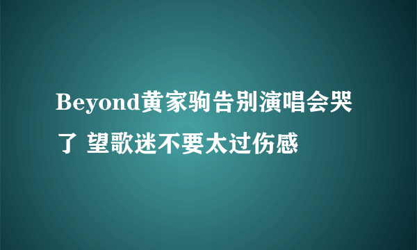 Beyond黄家驹告别演唱会哭了 望歌迷不要太过伤感