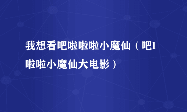 我想看吧啦啦啦小魔仙（吧l啦啦小魔仙大电影）