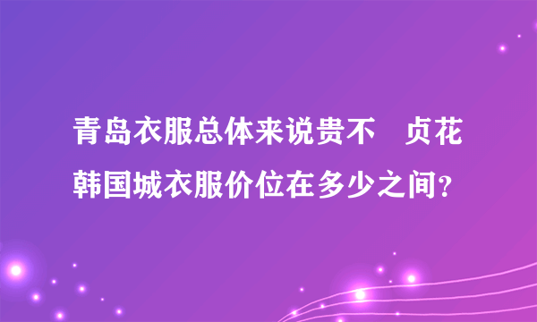 青岛衣服总体来说贵不   贞花韩国城衣服价位在多少之间？