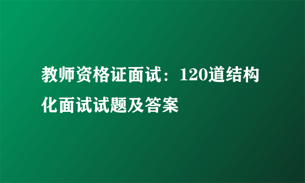 教师资格证面试：120道结构化面试试题及答案