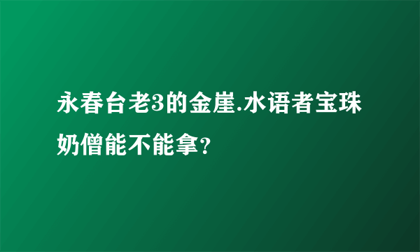 永春台老3的金崖.水语者宝珠奶僧能不能拿？