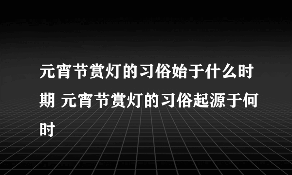 元宵节赏灯的习俗始于什么时期 元宵节赏灯的习俗起源于何时