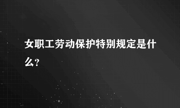 女职工劳动保护特别规定是什么？