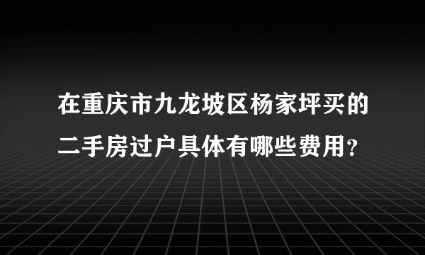 在重庆市九龙坡区杨家坪买的二手房过户具体有哪些费用？