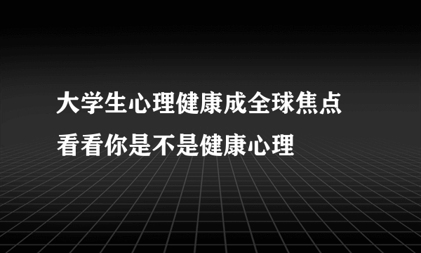 大学生心理健康成全球焦点 看看你是不是健康心理