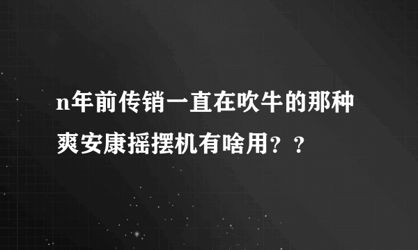 n年前传销一直在吹牛的那种爽安康摇摆机有啥用？？