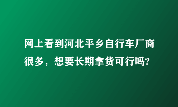 网上看到河北平乡自行车厂商很多，想要长期拿货可行吗?