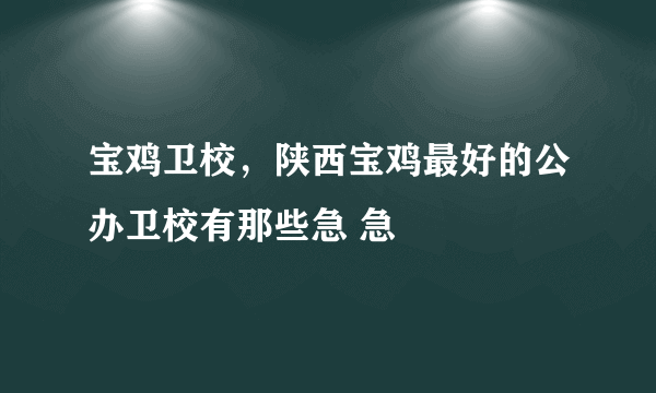 宝鸡卫校，陕西宝鸡最好的公办卫校有那些急 急