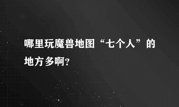 哪里玩魔兽地图“七个人”的地方多啊？