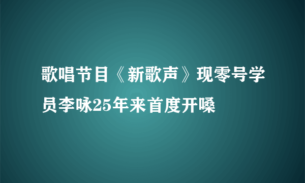 歌唱节目《新歌声》现零号学员李咏25年来首度开嗓