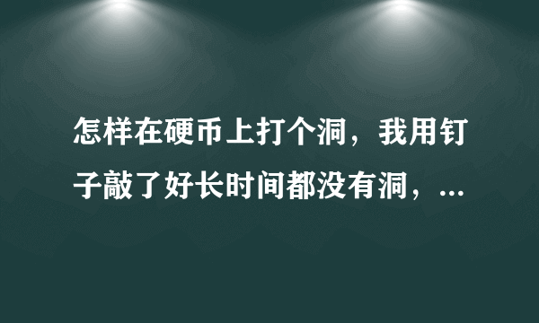 怎样在硬币上打个洞，我用钉子敲了好长时间都没有洞，蒋媛云海那种上面有个环是怎么弄的啊？找什么工具弄