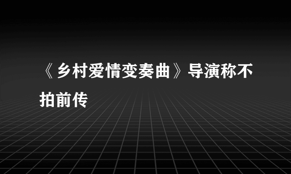 《乡村爱情变奏曲》导演称不拍前传