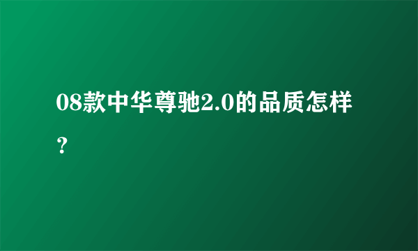 08款中华尊驰2.0的品质怎样？