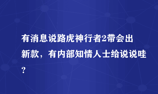 有消息说路虎神行者2带会出新款，有内部知情人士给说说哇？