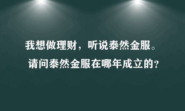 我想做理财，听说泰然金服。 请问泰然金服在哪年成立的？