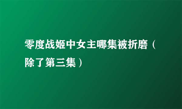 零度战姬中女主哪集被折磨（除了第三集）