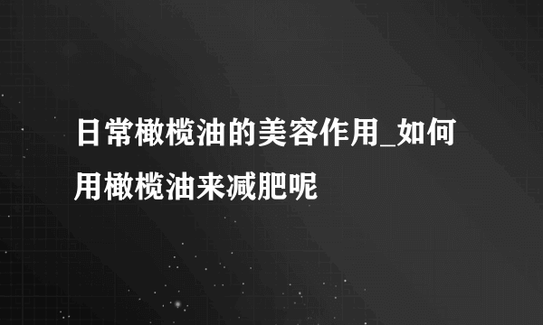 日常橄榄油的美容作用_如何用橄榄油来减肥呢