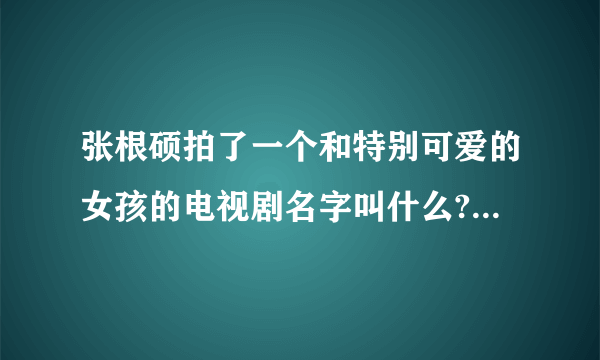 张根硕拍了一个和特别可爱的女孩的电视剧名字叫什么?就是一个齐刘海女生