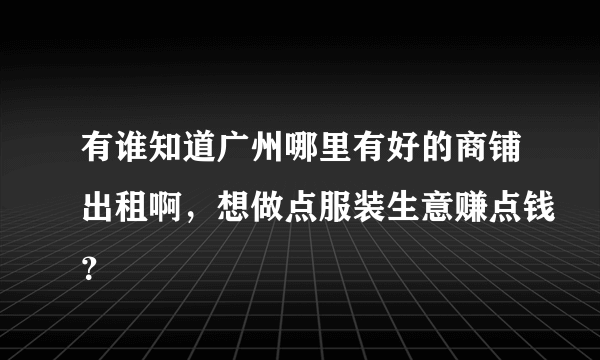 有谁知道广州哪里有好的商铺出租啊，想做点服装生意赚点钱？