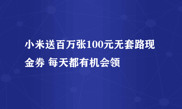 小米送百万张100元无套路现金券 每天都有机会领