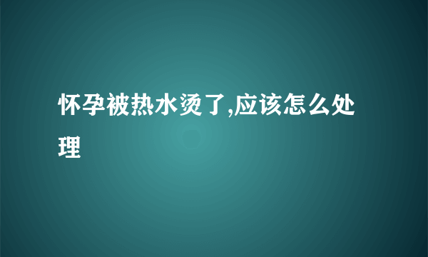 怀孕被热水烫了,应该怎么处理