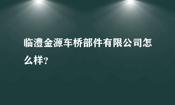 临澧金源车桥部件有限公司怎么样？