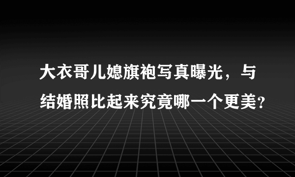 大衣哥儿媳旗袍写真曝光，与结婚照比起来究竟哪一个更美？