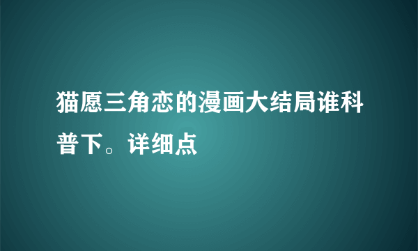 猫愿三角恋的漫画大结局谁科普下。详细点