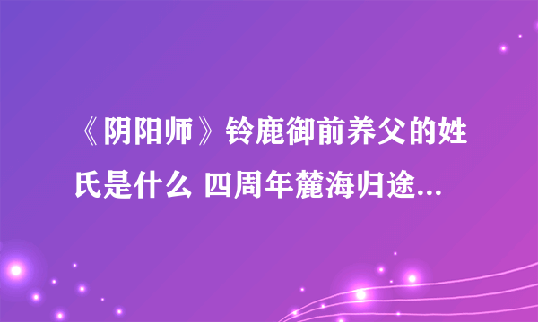 《阴阳师》铃鹿御前养父的姓氏是什么 四周年麓海归途海国问题答案