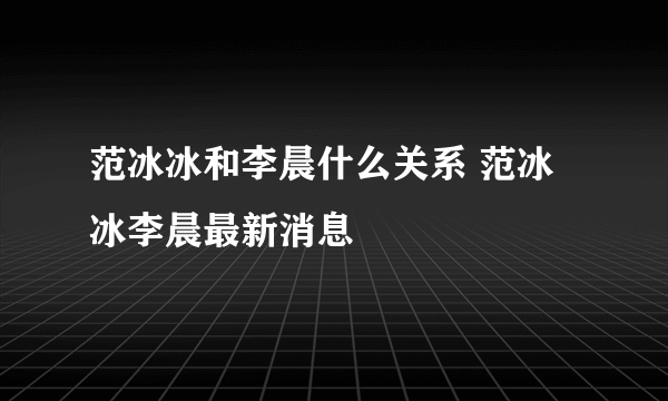 范冰冰和李晨什么关系 范冰冰李晨最新消息