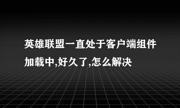 英雄联盟一直处于客户端组件加载中,好久了,怎么解决