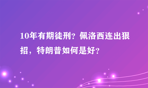 10年有期徒刑？佩洛西连出狠招，特朗普如何是好？